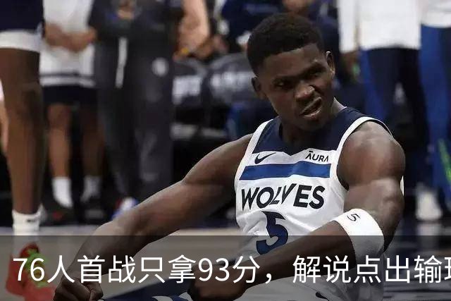 76人首战只拿93分，解说点出输球本质不在手感